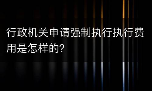 行政机关申请强制执行执行费用是怎样的？