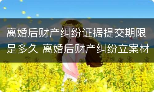 离婚后财产纠纷证据提交期限是多久 离婚后财产纠纷立案材料