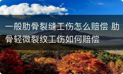 一般肋骨裂缝工伤怎么赔偿 肋骨轻微裂纹工伤如何赔偿