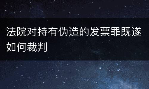 法院对持有伪造的发票罪既遂如何裁判