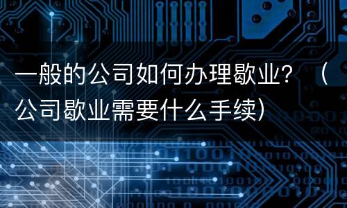 一般的公司如何办理歇业？（公司歇业需要什么手续）