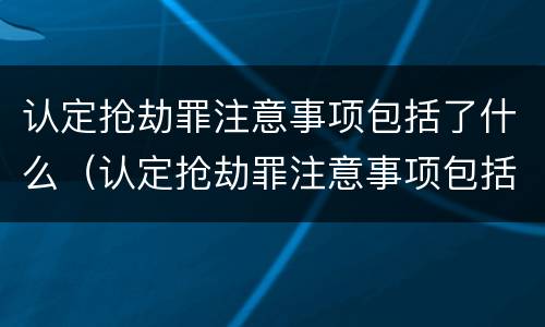 认定抢劫罪注意事项包括了什么（认定抢劫罪注意事项包括了什么内容）