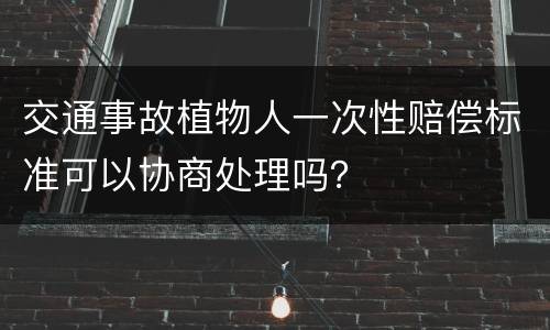 交通事故植物人一次性赔偿标准可以协商处理吗？