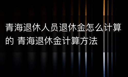 青海退休人员退休金怎么计算的 青海退休金计算方法