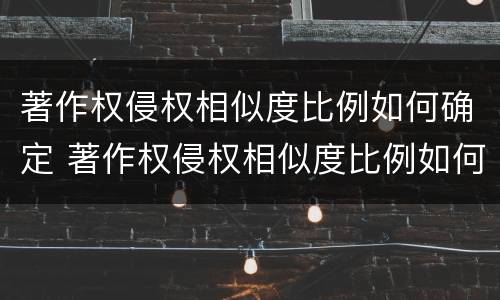 著作权侵权相似度比例如何确定 著作权侵权相似度比例如何确定的