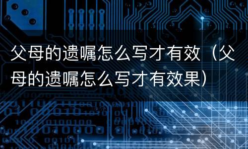 父母的遗嘱怎么写才有效（父母的遗嘱怎么写才有效果）