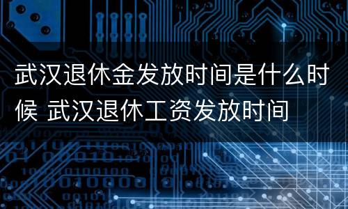 武汉退休金发放时间是什么时候 武汉退休工资发放时间