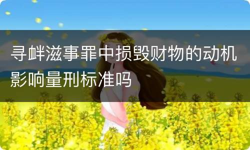 寻衅滋事罪中损毁财物的动机影响量刑标准吗