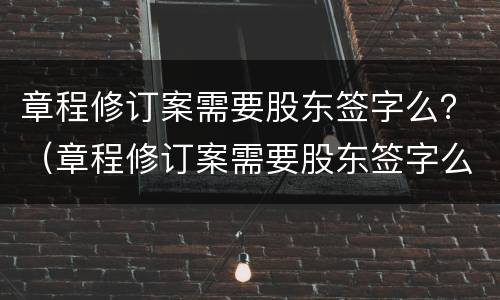 章程修订案需要股东签字么？（章程修订案需要股东签字么吗）