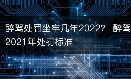醉驾处罚坐牢几年2022？ 醉驾2021年处罚标准