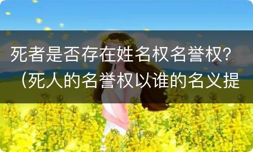 死者是否存在姓名权名誉权？（死人的名誉权以谁的名义提起）
