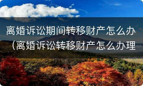 离婚诉讼期间转移财产怎么办（离婚诉讼转移财产怎么办理）