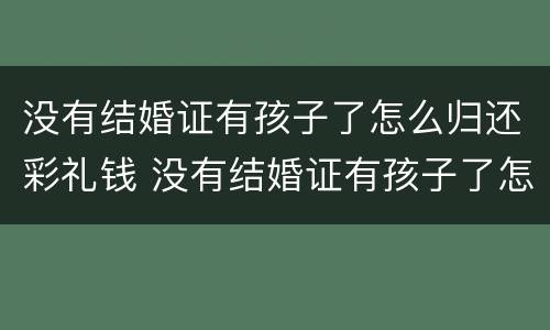 没有结婚证有孩子了怎么归还彩礼钱 没有结婚证有孩子了怎么归还彩礼钱给女方