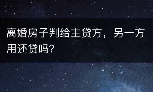 离婚房子判给主贷方，另一方用还贷吗？