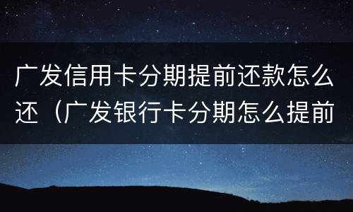 广发信用卡分期提前还款怎么还（广发银行卡分期怎么提前还款）
