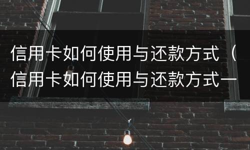信用卡如何使用与还款方式（信用卡如何使用与还款方式一致）