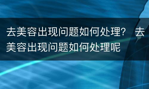 去美容出现问题如何处理？ 去美容出现问题如何处理呢
