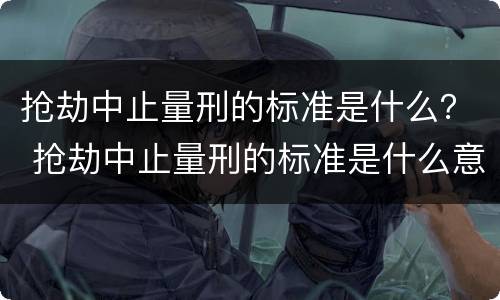 抢劫中止量刑的标准是什么？ 抢劫中止量刑的标准是什么意思