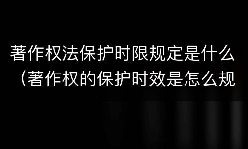 著作权法保护时限规定是什么（著作权的保护时效是怎么规定的）
