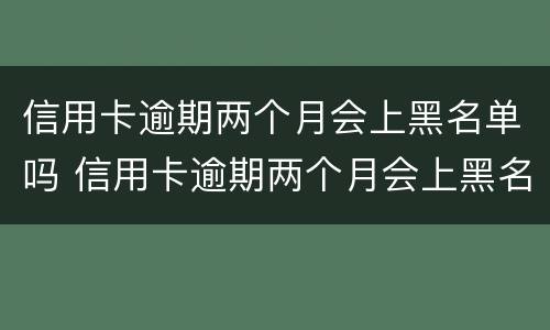 信用卡逾期两个月会上黑名单吗 信用卡逾期两个月会上黑名单吗