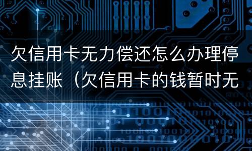 欠信用卡无力偿还怎么办理停息挂账（欠信用卡的钱暂时无力偿还怎么办）