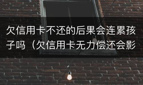 欠信用卡不还的后果会连累孩子吗（欠信用卡无力偿还会影响小孩吗?）