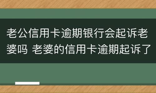 老公信用卡逾期银行会起诉老婆吗 老婆的信用卡逾期起诉了会冻结老公的银行卡吗