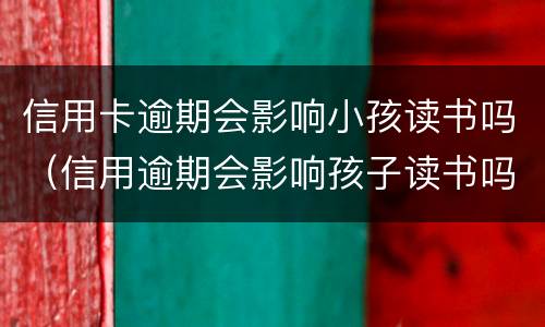 信用卡逾期会影响小孩读书吗（信用逾期会影响孩子读书吗）