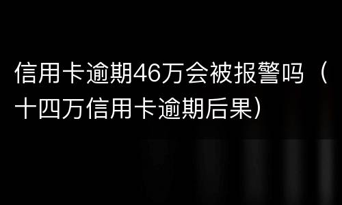 信用卡逾期46万会被报警吗（十四万信用卡逾期后果）