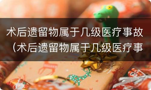 术后遗留物属于几级医疗事故（术后遗留物属于几级医疗事故）