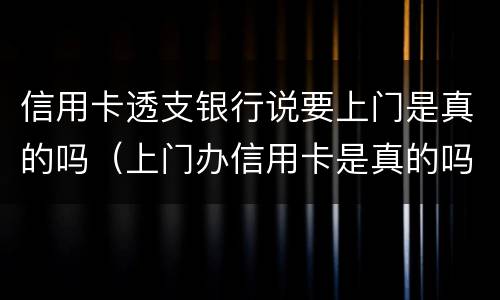 信用卡透支银行说要上门是真的吗（上门办信用卡是真的吗）