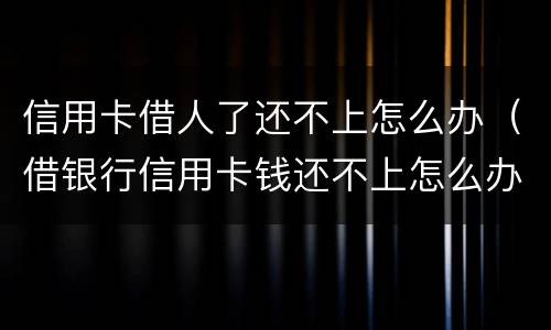 信用卡借人了还不上怎么办（借银行信用卡钱还不上怎么办）