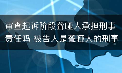 审查起诉阶段聋哑人承担刑事责任吗 被告人是聋哑人的刑事诉讼