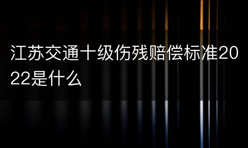 江苏交通十级伤残赔偿标准2022是什么
