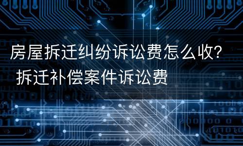 房屋拆迁纠纷诉讼费怎么收？ 拆迁补偿案件诉讼费