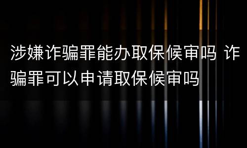 涉嫌诈骗罪能办取保候审吗 诈骗罪可以申请取保候审吗