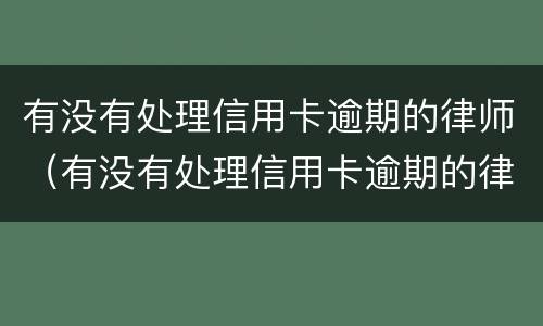 有没有处理信用卡逾期的律师（有没有处理信用卡逾期的律师函）