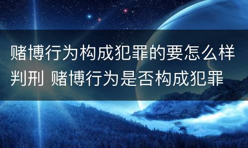 赌博行为构成犯罪的要怎么样判刑 赌博行为是否构成犯罪