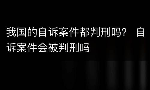 我国的自诉案件都判刑吗？ 自诉案件会被判刑吗