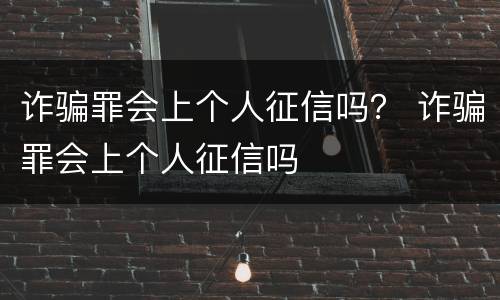 诈骗罪会上个人征信吗？ 诈骗罪会上个人征信吗