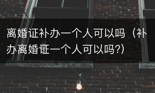 离婚证补办一个人可以吗（补办离婚证一个人可以吗?）