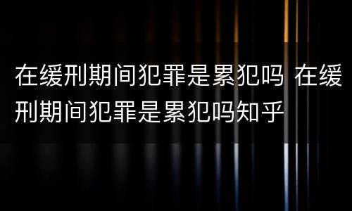 在缓刑期间犯罪是累犯吗 在缓刑期间犯罪是累犯吗知乎