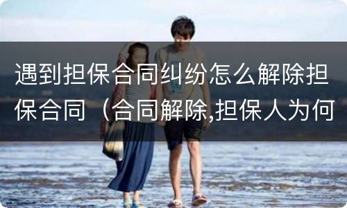 遇到担保合同纠纷怎么解除担保合同（合同解除,担保人为何承担责任）