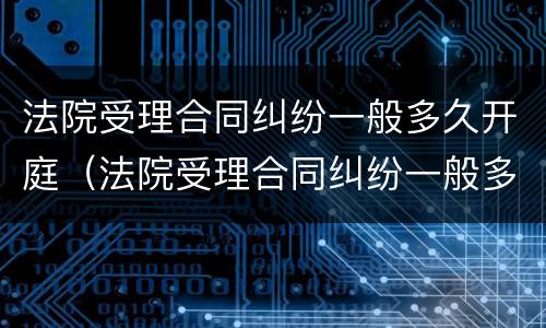 法院受理合同纠纷一般多久开庭（法院受理合同纠纷一般多久开庭审理）