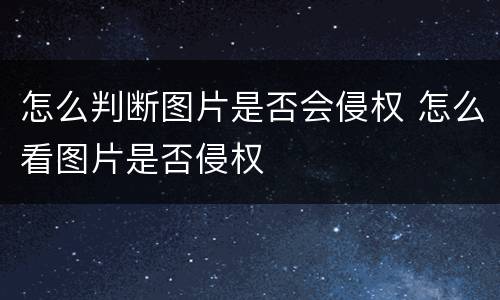 怎么判断图片是否会侵权 怎么看图片是否侵权