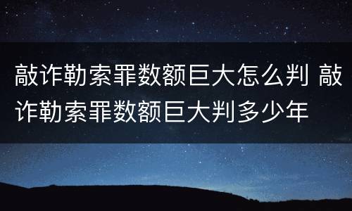 敲诈勒索罪数额巨大怎么判 敲诈勒索罪数额巨大判多少年