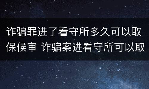 诈骗罪进了看守所多久可以取保候审 诈骗案进看守所可以取保候审吗