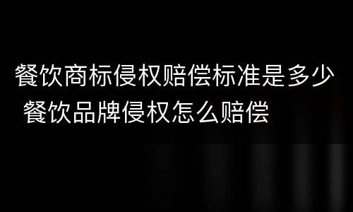餐饮商标侵权赔偿标准是多少 餐饮品牌侵权怎么赔偿