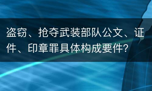 盗窃、抢夺武装部队公文、证件、印章罪具体构成要件？