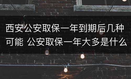 西安公安取保一年到期后几种可能 公安取保一年大多是什么结果?